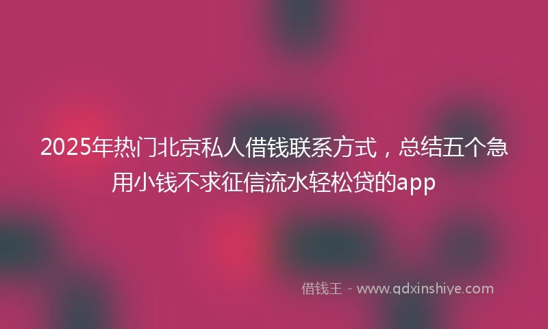 2025年热门北京私人借钱联系方式，总结五个急用小钱不求征信流水轻松贷的app