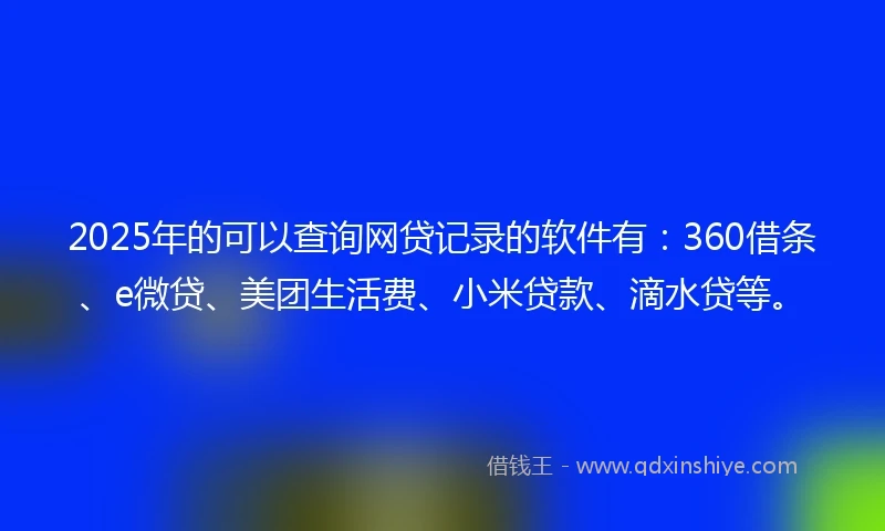 2025年的可以查询网贷记录的软件有：360借条、e微贷、美团生活费、小米贷款、滴水贷等。