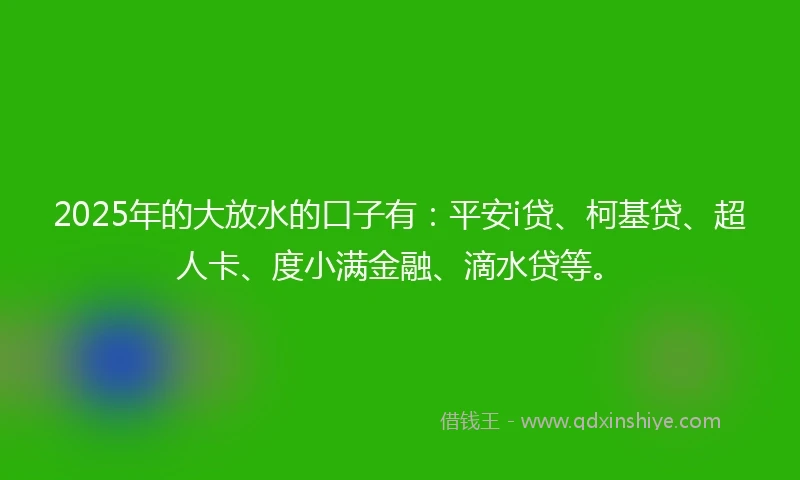 2025年的大放水的口子有：平安i贷、柯基贷、超人卡、度小满金融、滴水贷等。