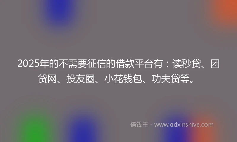 2025年的不需要征信的借款平台有:读秒贷、团贷网、投友圈、小花钱包、功夫贷等。