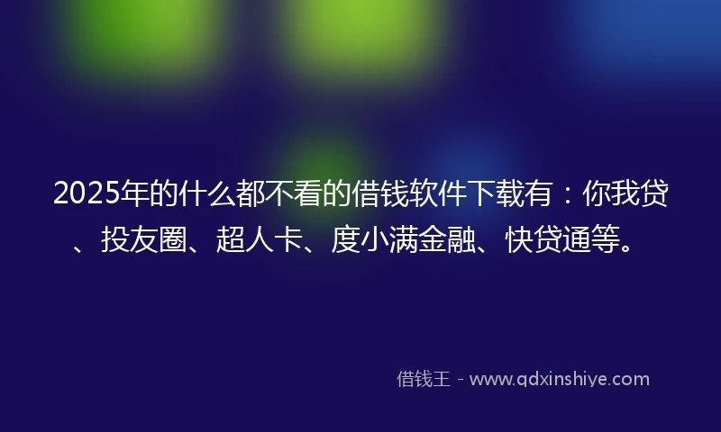 2025年的什么都不看的借钱软件下载有:你我贷、投友圈、超人卡、度小满金融、快贷通等。