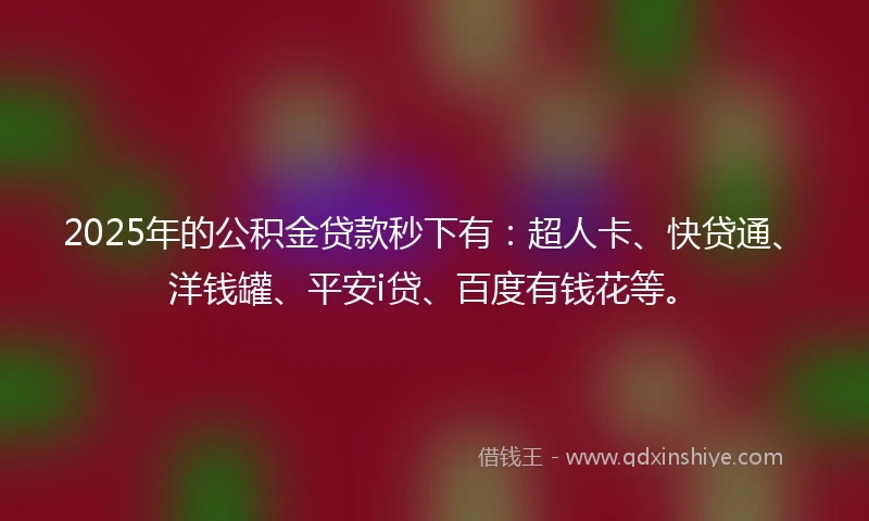 2025年的公积金贷款秒下有：超人卡、快贷通、洋钱罐、平安i贷、百度有钱花等。