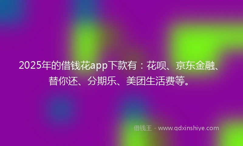 2025年的借钱花app下款有:花呗、京东金融、替你还、分期乐、美团生活费等。