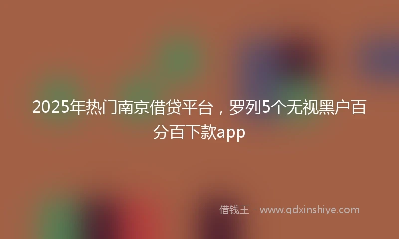 2025年热门南京借贷平台，罗列5个无视黑户百分百下款app