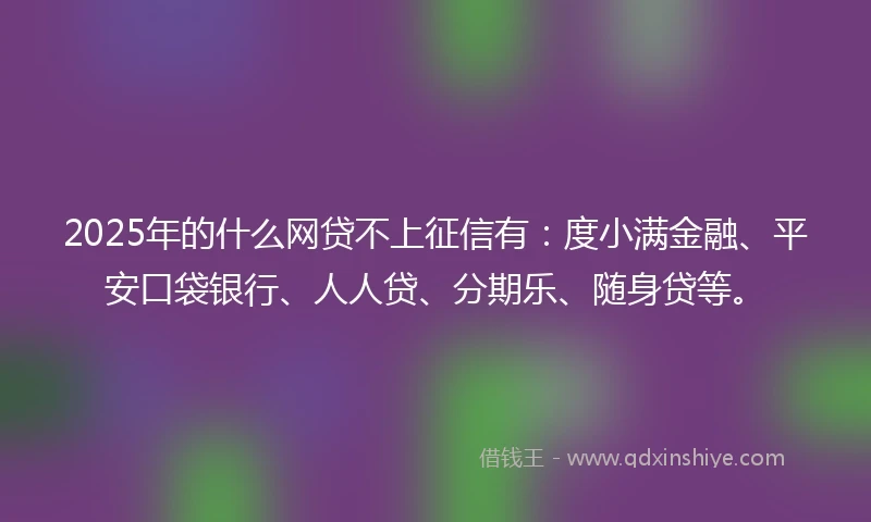 2025年的什么网贷不上征信有:度小满金融、平安口袋银行、人人贷、分期乐、随身贷等。