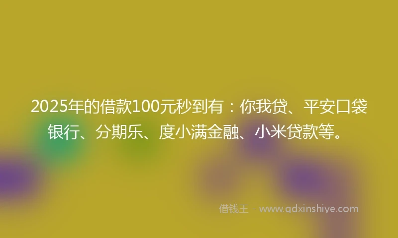 2025年的借款100元秒到有:你我贷、平安口袋银行、分期乐、度小满金融、小米贷款等。