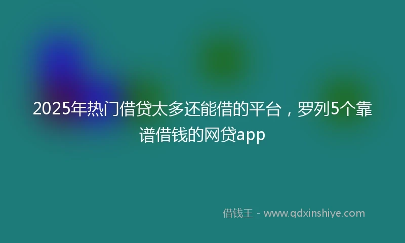 2025年热门借贷太多还能借的平台，罗列5个靠谱借钱的网贷app