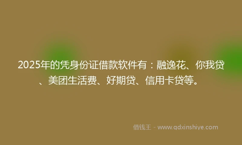 2025年的凭身份证借款软件有：融逸花、你我贷、美团生活费、好期贷、信用卡贷等。