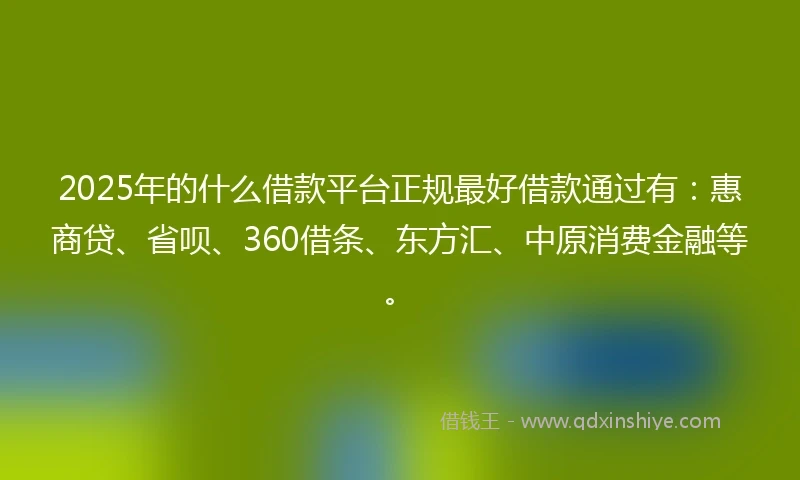 2025年的什么借款平台正规最好借款通过有：惠商贷、省呗、360借条、东方汇、中原消费金融等。