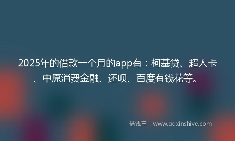 2025年的借款一个月的app有：柯基贷、超人卡、中原消费金融、还呗、百度有钱花等。
