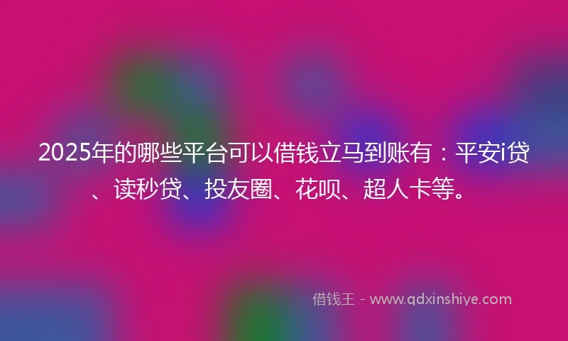 2025年的哪些平台可以借钱立马到账有：平安i贷、读秒贷、投友圈、花呗、超人卡等。
