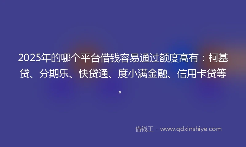 2025年的哪个平台借钱容易通过额度高有：柯基贷、分期乐、快贷通、度小满金融、信用卡贷等。