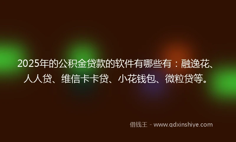 2025年的公积金贷款的软件有哪些有:融逸花、人人贷、维信卡卡贷、小花钱包、微粒贷等。