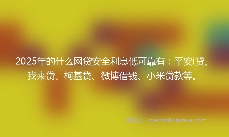 2025年的什么网贷安全利息低可靠有:平安i贷、我来贷、柯基贷、微博借钱、小米贷款等。