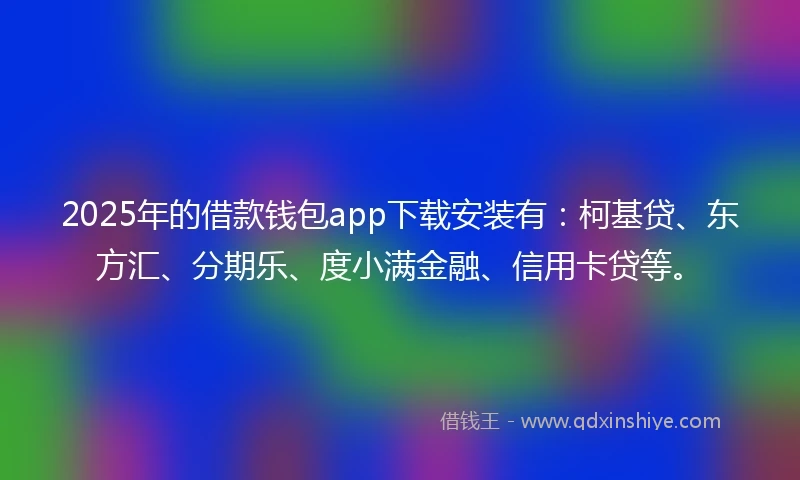 2025年的借款钱包app下载安装有：柯基贷、东方汇、分期乐、度小满金融、信用卡贷等。