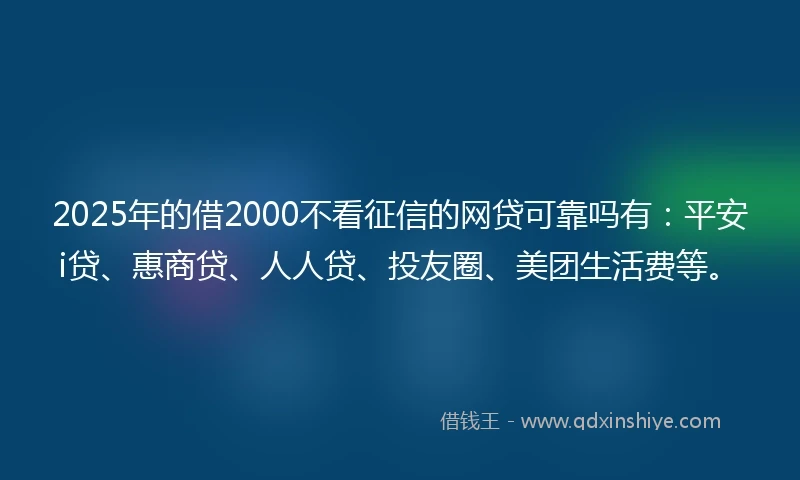 2025年的借2000不看征信的网贷可靠吗有：平安i贷、惠商贷、人人贷、投友圈、美团生活费等。