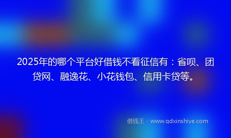 2025年的哪个平台好借钱不看征信有：省呗、团贷网、融逸花、小花钱包、信用卡贷等。