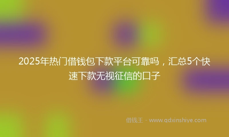 2025年热门借钱包下款平台可靠吗，汇总5个快速下款无视征信的口子