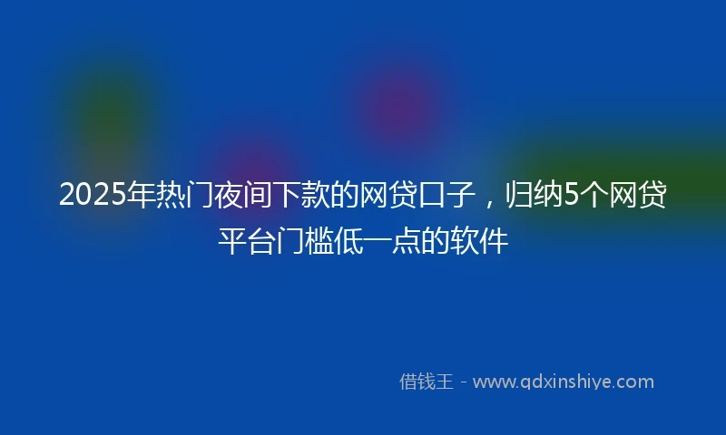 2025年热门夜间下款的网贷口子，归纳5个网贷平台门槛低一点的软件