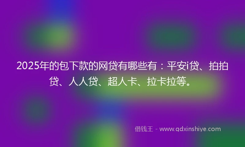 2025年的包下款的网贷有哪些有：平安i贷、拍拍贷、人人贷、超人卡、拉卡拉等。