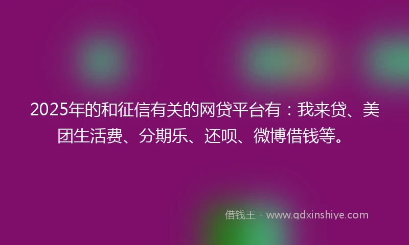 2025年的和征信有关的网贷平台有：我来贷、美团生活费、分期乐、还呗、微博借钱等。