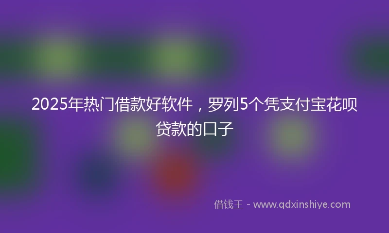 2025年热门借款好软件，罗列5个凭支付宝花呗贷款的口子