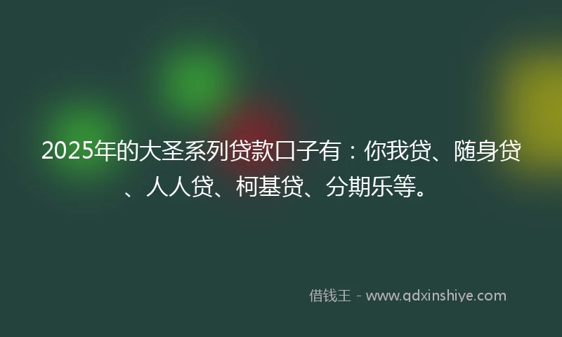 2025年的大圣系列贷款口子有：你我贷、随身贷、人人贷、柯基贷、分期乐等。
