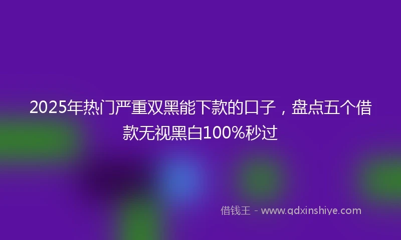 2025年热门严重双黑能下款的口子,盘点五个借款无视黑白100%秒过