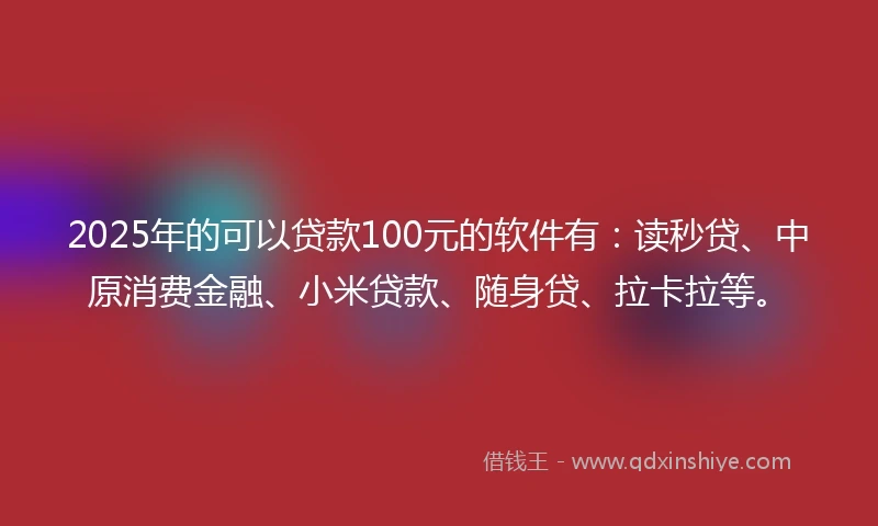 2025年的可以贷款100元的软件有：读秒贷、中原消费金融、小米贷款、随身贷、拉卡拉等。
