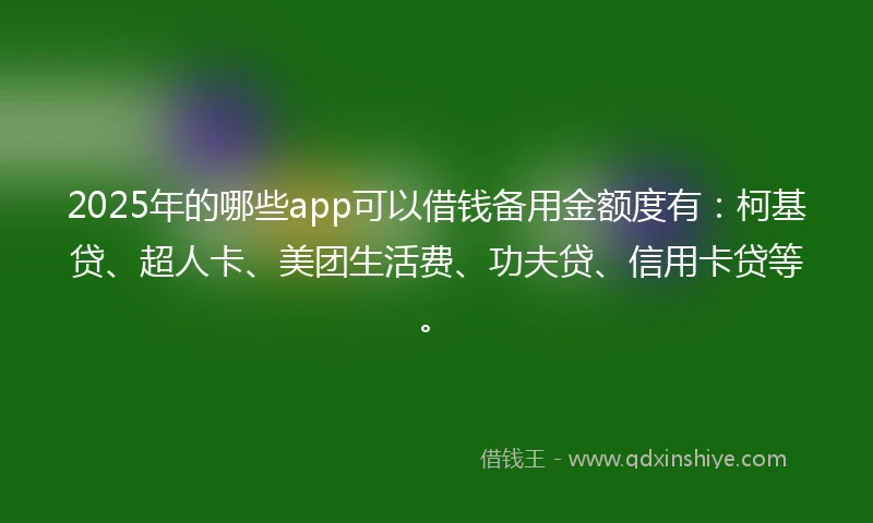 2025年的哪些app可以借钱备用金额度有：柯基贷、超人卡、美团生活费、功夫贷、信用卡贷等。