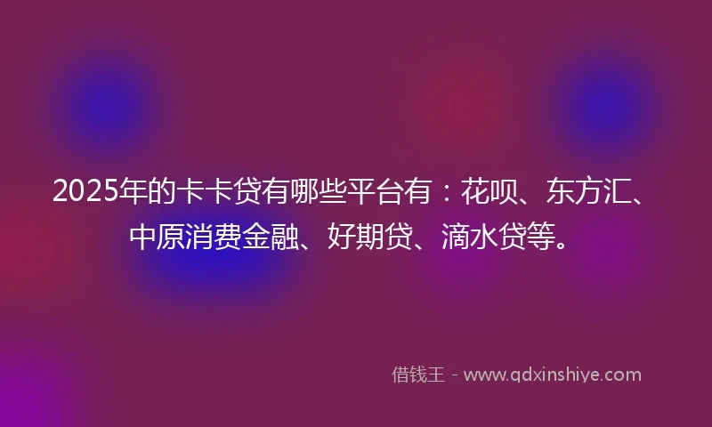 2025年的卡卡贷有哪些平台有：花呗、东方汇、中原消费金融、好期贷、滴水贷等。