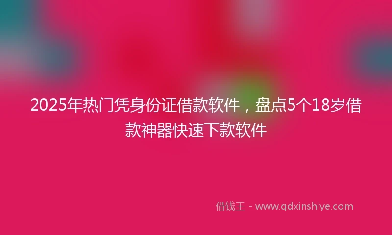 2025年热门凭身份证借款软件,盘点5个18岁借款神器快速下款软件