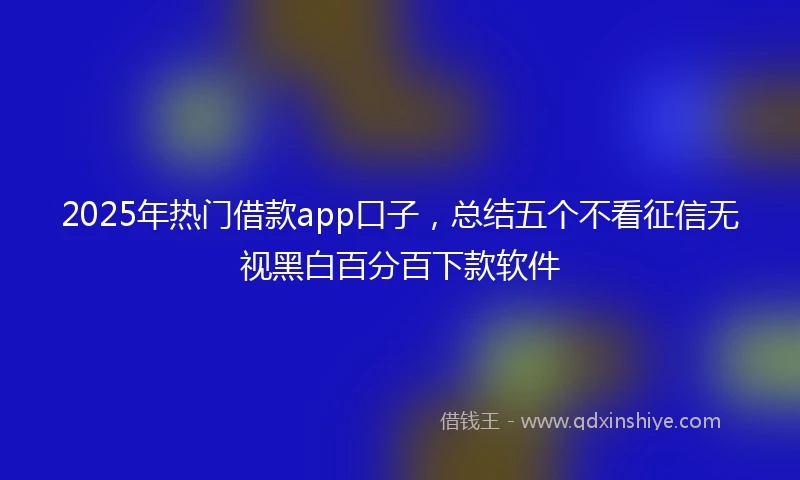 2025年热门借款app口子，总结五个不看征信无视黑白百分百下款软件