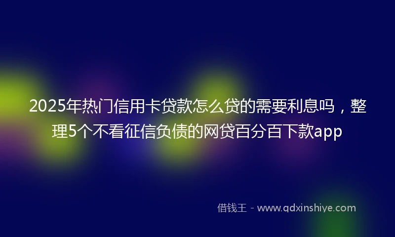 2025年热门信用卡贷款怎么贷的需要利息吗，整理5个不看征信负债的网贷百分百下款app