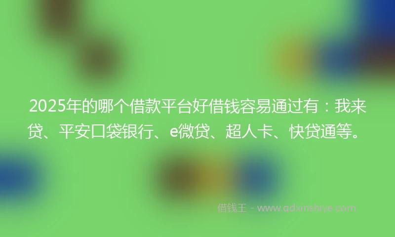 2025年的哪个借款平台好借钱容易通过有：我来贷、平安口袋银行、e微贷、超人卡、快贷通等。