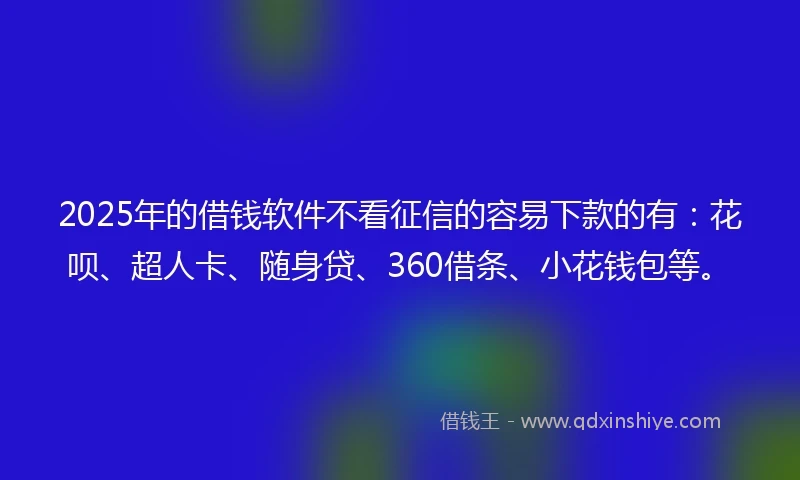 2025年的借钱软件不看征信的容易下款的有：花呗、超人卡、随身贷、360借条、小花钱包等。