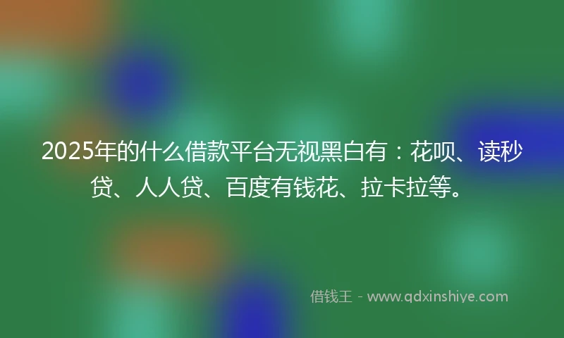 2025年的什么借款平台无视黑白有：花呗、读秒贷、人人贷、百度有钱花、拉卡拉等。