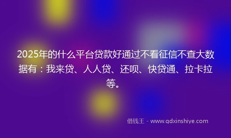 2025年的什么平台贷款好通过不看征信不查大数据有：我来贷、人人贷、还呗、快贷通、拉卡拉等。