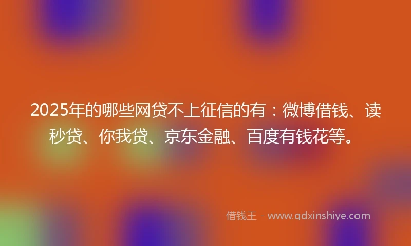 2025年的哪些网贷不上征信的有：微博借钱、读秒贷、你我贷、京东金融、百度有钱花等。