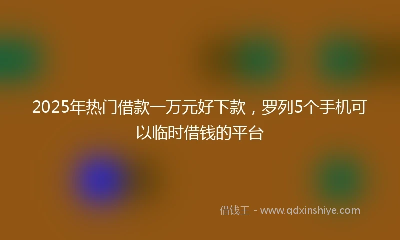2025年热门借款一万元好下款,罗列5个手机可以临时借钱的平台