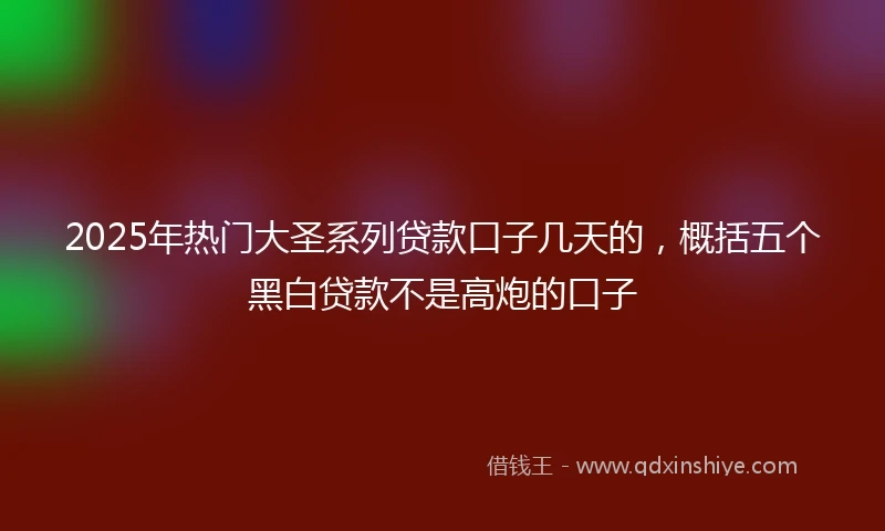 2025年热门大圣系列贷款口子几天的，概括五个黑白贷款不是高炮的口子