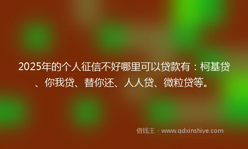 2025年的个人征信不好哪里可以贷款有:柯基贷、你我贷、替你还、人人贷、微粒贷等。