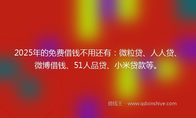 2025年的免费借钱不用还有：微粒贷、人人贷、微博借钱、51人品贷、小米贷款等。