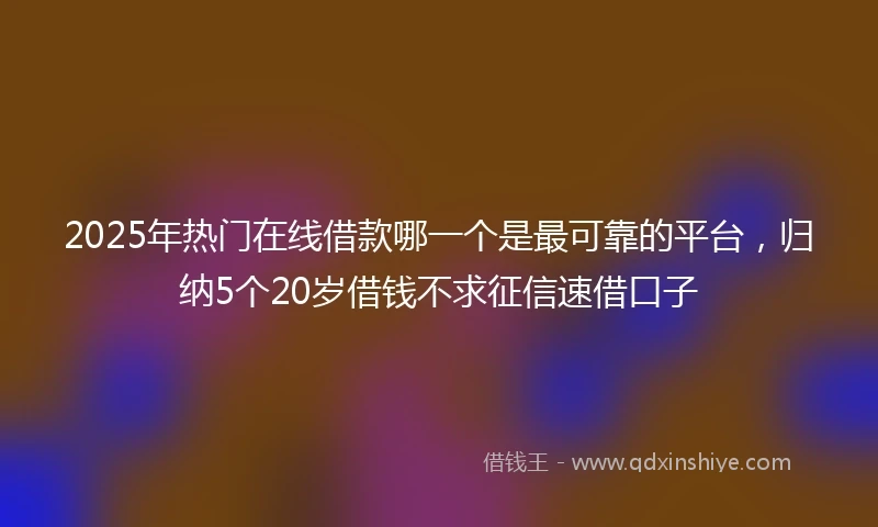 2025年热门在线借款哪一个是最可靠的平台，归纳5个20岁借钱不求征信速借口子