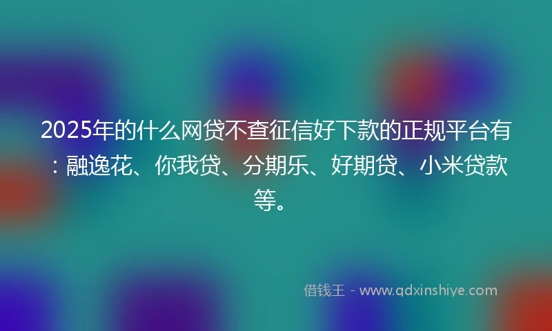 2025年的什么网贷不查征信好下款的正规平台有：融逸花、你我贷、分期乐、好期贷、小米贷款等。