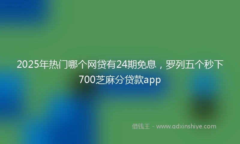 2025年热门哪个网贷有24期免息，罗列五个秒下700芝麻分贷款app