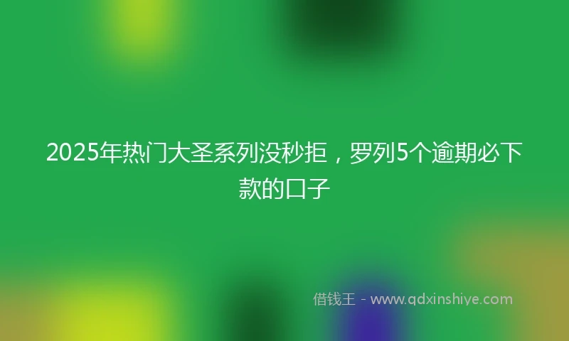 2025年热门大圣系列没秒拒，罗列5个逾期必下款的口子
