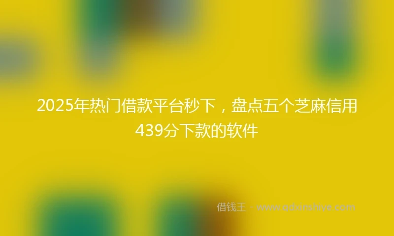 2025年热门借款平台秒下，盘点五个芝麻信用439分下款的软件