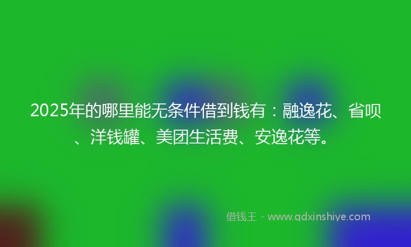2025年的哪里能无条件借到钱有：融逸花、省呗、洋钱罐、美团生活费、安逸花等。