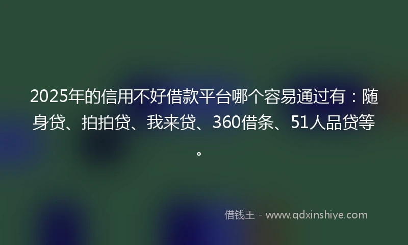 2025年的信用不好借款平台哪个容易通过有：随身贷、拍拍贷、我来贷、360借条、51人品贷等。